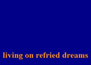 living on refried dreams