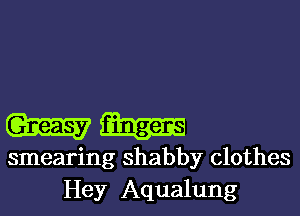 Gmh

smearing shabby clothes
Hey Aqualung