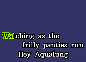 Mohing as the
frilly panties run

Hey Aqualung