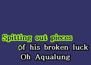 mmmm-

of his broken luck
Oh Aqualung