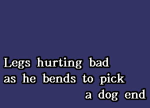 Legs hurting bad
as he bends to pick
a dog end