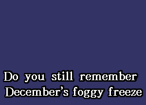 Do you still remember

Decembefs foggy f reeze l