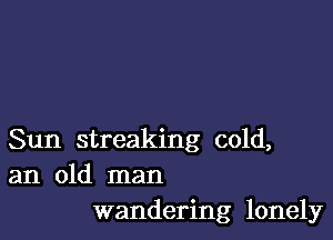 Sun streaking cold,
an old man
wandering lonely