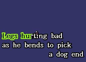 Egga Mting bad
as he bends to pick
a dog end