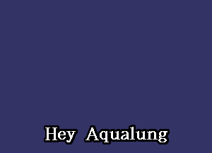 Hey Aqualung