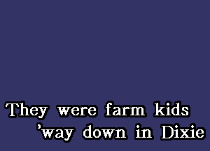 They were farm kids
Kvay down in Dixie