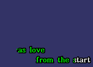 'as love
from the start