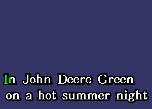 In John Deere Green
on a hot summer night