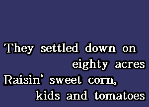 They settled down on
eighty acres
Raisin, sweet corn,
kids and tomatoes