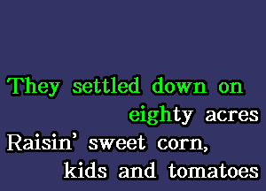 They settled down on
eighty acres
Raisin, sweet corn,
kids and tomatoes