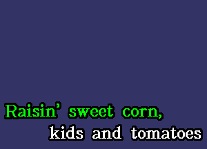 Raisif sweet corn,
kids and tomatoes