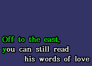 Off to the east,
you can still read
his words of love