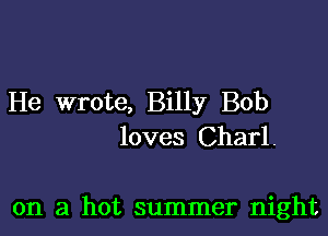 He wrote, Billy Bob

loves Charl.

on a hot summer night