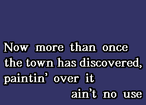 Now more than once
the town has discovered,
paintin, over it

ain,t no use