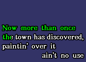 Now more than once
the town has discovered,
paintin, over it

ain,t no use