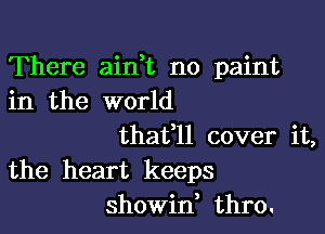 There ainT no paint
in the world

thafll cover it,
the heart keeps
showid thro.