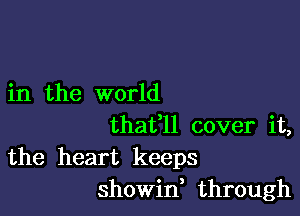 in the world

thafll cover it,
the heart keeps
showid through