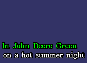 In John Deere Green
on a hot summer night