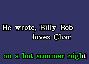 He wrote, Billy Bob

loves Char

on a hot summer night