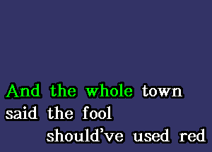 And the whole town
said the fool

should,ve used red