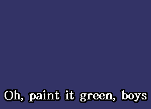 Oh, paint it green, boys