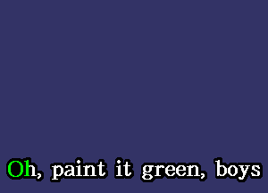 Oh, paint it green, boys