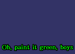 Oh, paint it green, boys