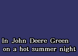 In John Deere Green
on a hot summer night