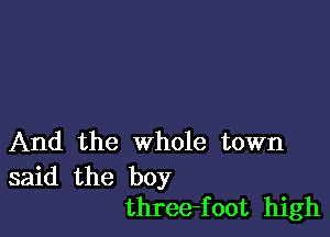 And the whole town

said the boy
three-foot high