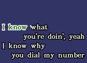 11 What

youTe doin , yeah
I know why
you dial my number