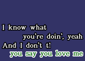 I know What
you,re doin,, yeah

And I (1011,13 t
W