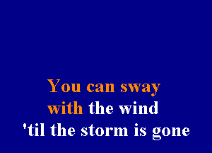 You can sway
With the wind
'til the storm is gone