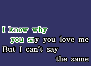 Emmy

Ey you love me
But I can,t say

the same