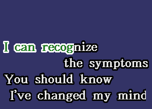 E neeogmze

the symptoms

You should know
I,Ve changed my mind