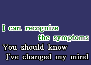 E neeognize
iihg symptoms

You should know
Fve changed my mind