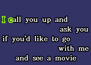 E gall you up and
ask you

if youH like to go
With me
and see a movie