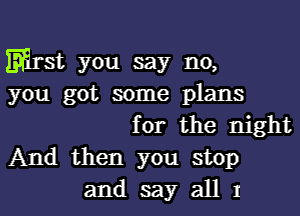 Erst you say no,
you got some plans

for the night
And then you stop

andsayalll