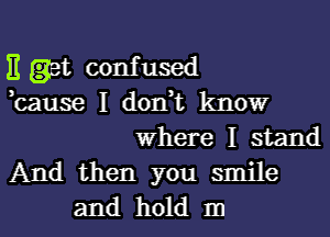 11 get confused
,cause I don,t know
Where I stand
And then you smile
and hold 111