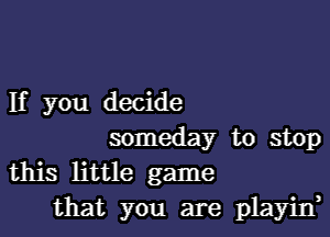 If you decide

someday to stop
this little game
that you are playin,