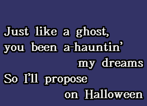 Just like a ghost,
you been a-hauntin,
my dreams
So F11 propose
on Halloween