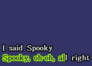 I said Spooky

Gill right