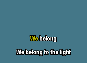 We belong

We belong to the light