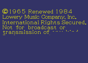 (3)1965 Renewed1984
Lowery Music Company, Inc.

International Rights Secured.

Not for broadcast or
transmission of - -- -1