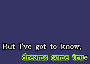 But Fve got to know,
dreams come We