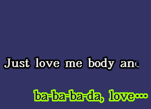 Just love me body an.

ba-ba-ba-d-a,