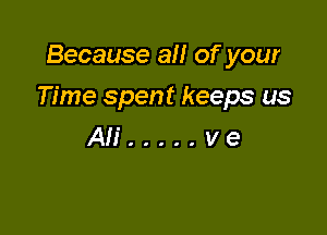 Because all of your

Time spent keeps us

Ali ..... v e