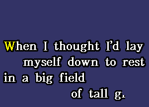 When I thought Fd lay

myself down to rest
in a big field
of tall g1