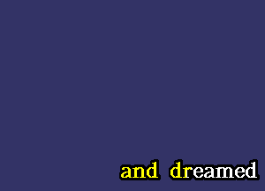 and dreamed