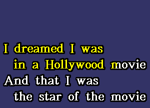 I dreamed I was

in a Hollywood movie
And that I was
the star of the movie