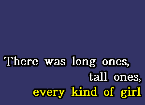 There was long ones,
tall ones,
every kind of girl